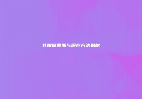 扎啤保质期与保存方法揭秘