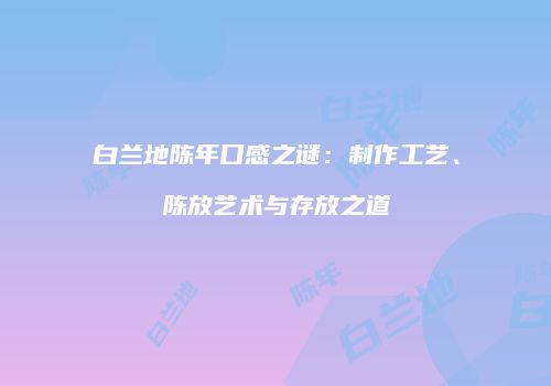 白兰地陈年口感之谜：制作工艺、陈放艺术与存放之道
