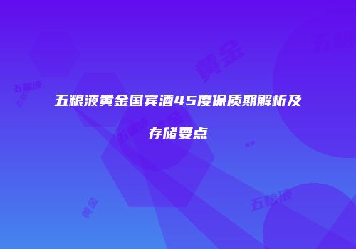 五粮液黄金国宾酒45度保质期解析及存储要点