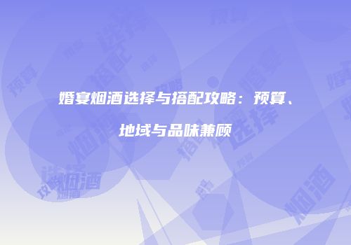 婚宴烟酒选择与搭配攻略：预算、地域与品味兼顾