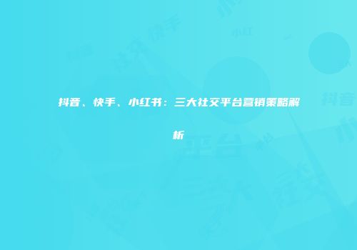 抖音、快手、小红书：三大社交平台营销策略解析