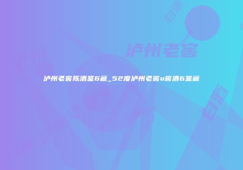 泸州老窖陈酒鉴6藏_52度泸州老窖u窖酒6鉴藏