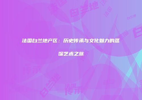 法国白兰地产区：历史传承与文化魅力的蒸馏艺术之旅