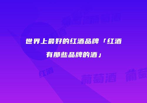 世界上最好的红酒品牌「红酒有那些品牌的酒」