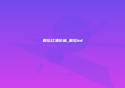 席拉红酒价格_席拉bd