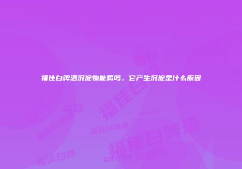 福佳白啤酒沉淀物能喝吗，它产生沉淀是什么原因