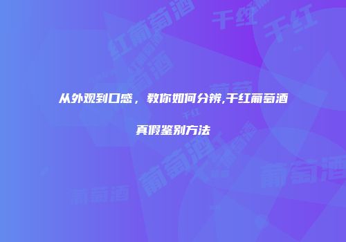 从外观到口感，教你如何分辨,干红葡萄酒真假鉴别方法