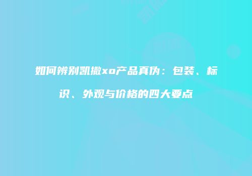 如何辨别凯撒xo产品真伪：包装、标识、外观与价格的四大要点