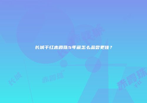 长城干红赤霞珠5年藏怎么品尝更佳？