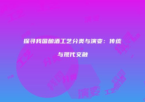 探寻我国酿酒工艺分类与演变：传统与现代交融