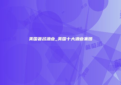 美国著名酒业_美国十大酒业集团