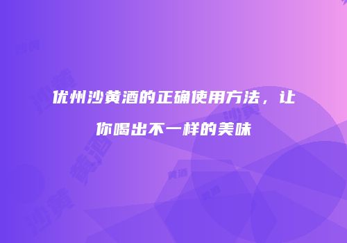 优州沙黄酒的正确使用方法，让你喝出不一样的美味