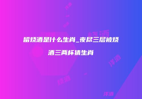 留烧酒是什么生肖_夜尽三层被烧酒三两杯猜生肖