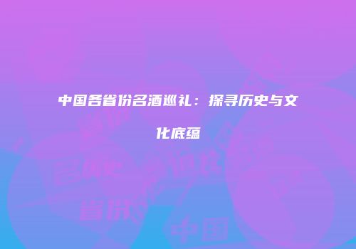 中国各省份名酒巡礼：探寻历史与文化底蕴
