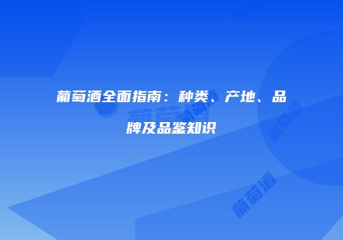 葡萄酒全面指南：种类、产地、品牌及品鉴知识