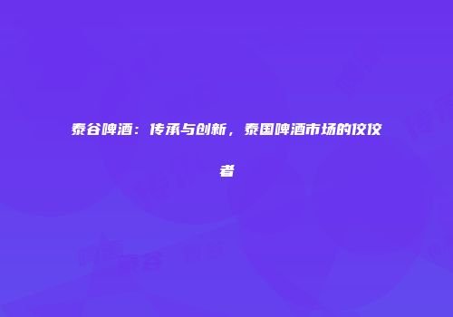 泰谷啤酒：传承与创新，泰国啤酒市场的佼佼者