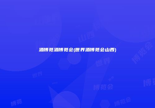 酒博览酒博览会(世界酒博览会山西)