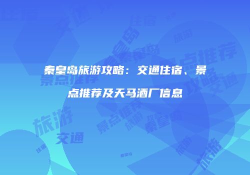 秦皇岛旅游攻略：交通住宿、景点推荐及天马酒厂信息