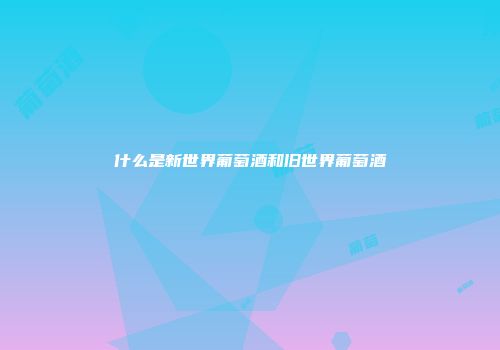 什么是新世界葡萄酒和旧世界葡萄酒