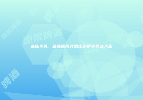 品味不凡，金麦原浆啤酒让你尽享美味人生