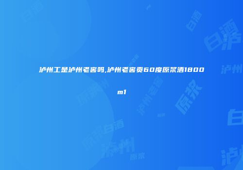 泸州工是泸州老窖吗,泸州老窖贡60度原浆酒1800m1