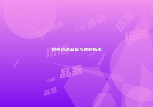 怡养坊酒品鉴与选购指南