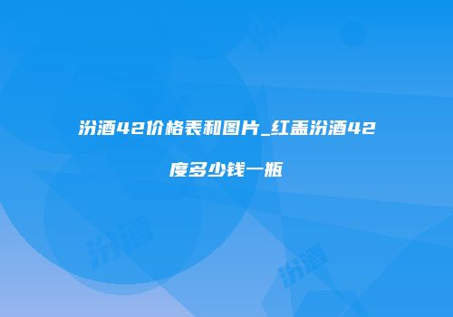 汾酒42价格表和图片_红盖汾酒42度多少钱一瓶