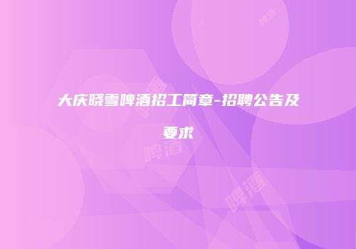 大庆晓雪啤酒招工简章-招聘公告及要求