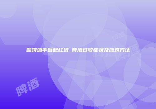 喝啤酒手臂起红斑_啤酒过敏症状及应对方法
