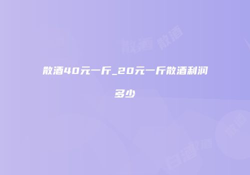 散酒40元一斤_20元一斤散酒利润多少
