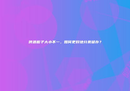 啤酒瓶子大小不一，如何更好地分类储存？