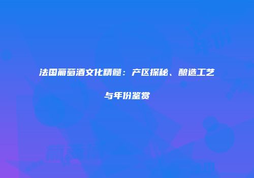 法国葡萄酒文化精髓：产区探秘、酿造工艺与年份鉴赏