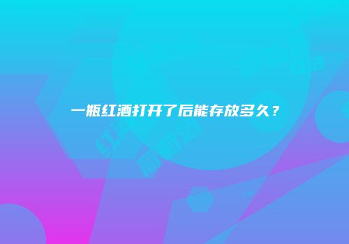 一瓶红酒打开了后能存放多久？