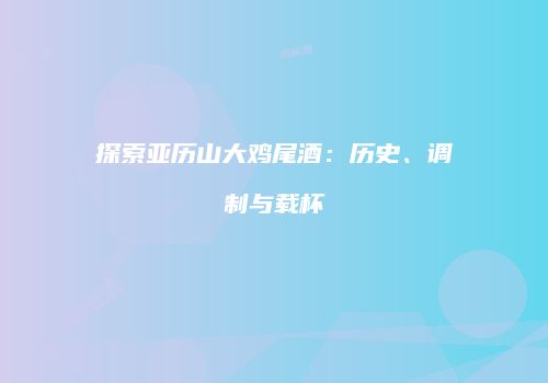 探索亚历山大鸡尾酒：历史、调制与载杯