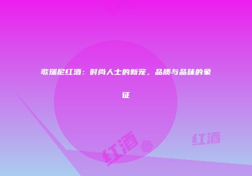 歌瑞尼红酒：时尚人士的新宠，品质与品味的象征