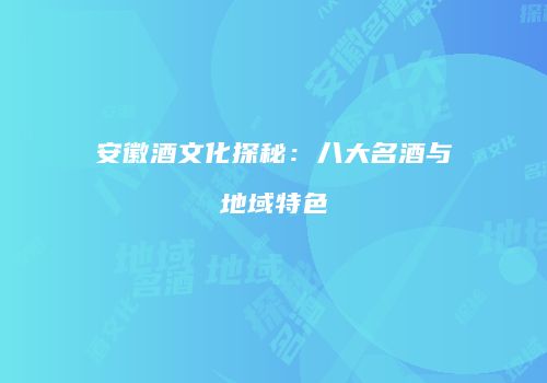 安徽酒文化探秘：八大名酒与地域特色