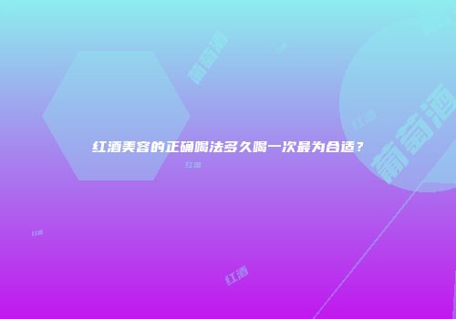红酒美容的正确喝法多久喝一次最为合适？