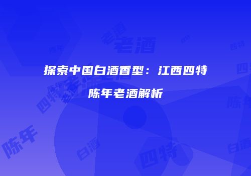 探索中国白酒香型：江西四特陈年老酒解析