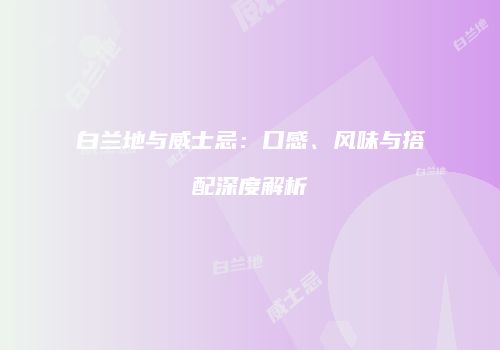 白兰地与威士忌：口感、风味与搭配深度解析