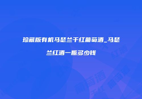 珍藏版有机马瑟兰干红葡萄酒_马瑟兰红酒一瓶多少钱