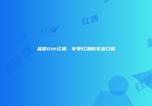 品尝GIV红酒，享受红酒的丰富口感