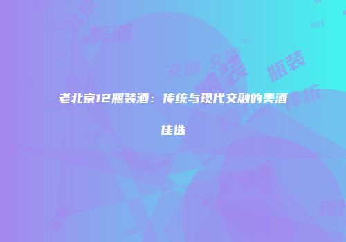 老北京12瓶装酒：传统与现代交融的美酒佳选