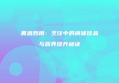 黄酒妙用：烹饪中的调味佳品与营养提升秘诀