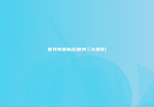 世界啤酒排名(世界三大酒系)