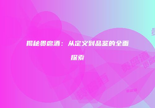揭秘贵腐酒：从定义到品鉴的全面探索