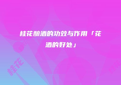 桂花酿酒的功效与作用「花酒的好处」