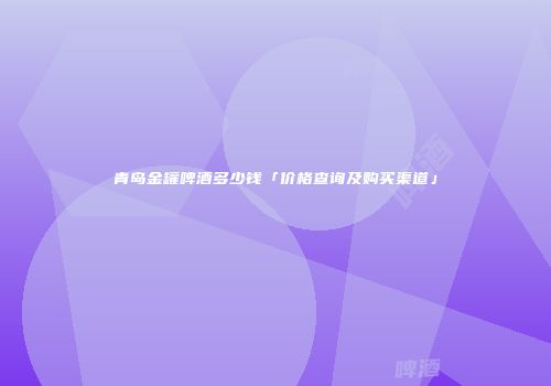 青岛金罐啤酒多少钱「价格查询及购买渠道」