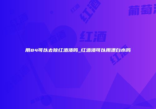 用84可以去除红酒渍吗_红酒渍可以用漂白水吗