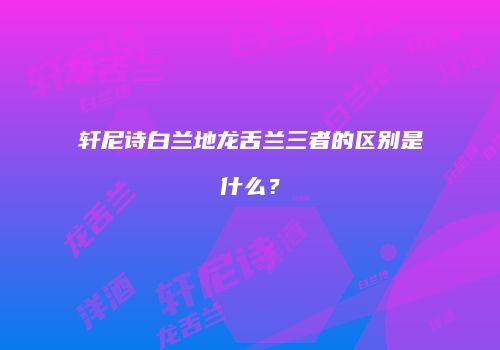 轩尼诗白兰地龙舌兰三者的区别是什么？