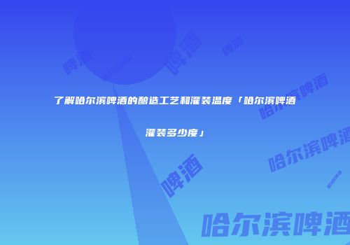 了解哈尔滨啤酒的酿造工艺和灌装温度「哈尔滨啤酒灌装多少度」